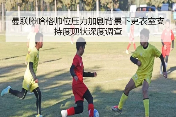 曼联滕哈格帅位压力加剧背景下更衣室支持度现状深度调查