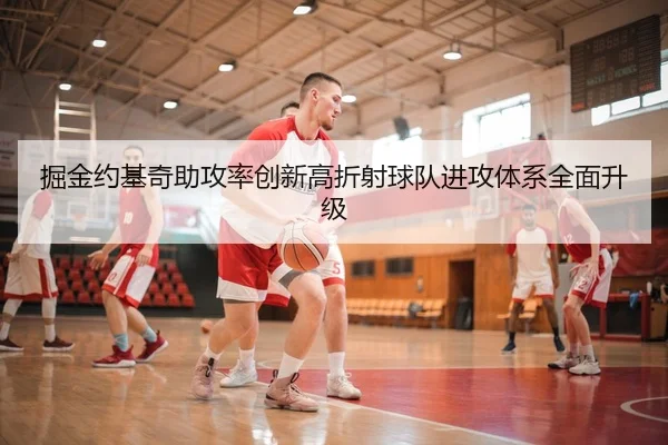 掘金约基奇助攻率创新高折射球队进攻体系全面升级