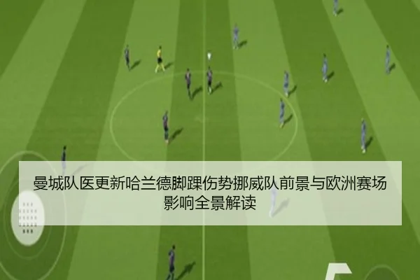 曼城队医更新哈兰德脚踝伤势挪威队前景与欧洲赛场影响全景解读