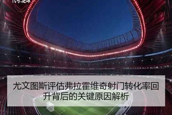 尤文图斯评估弗拉霍维奇射门转化率回升背后的关键原因解析