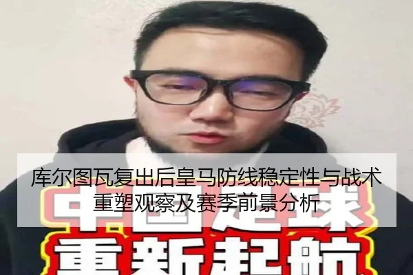 库尔图瓦复出后皇马防线稳定性与战术重塑观察及赛季前景分析