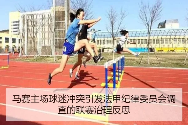 马赛主场球迷冲突引发法甲纪律委员会调查的联赛治理反思