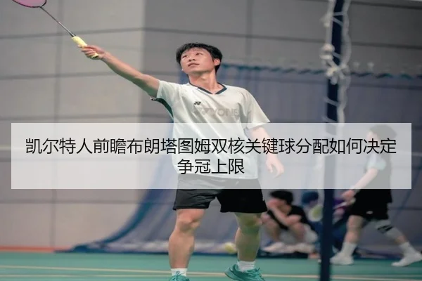 凯尔特人前瞻布朗塔图姆双核关键球分配如何决定争冠上限