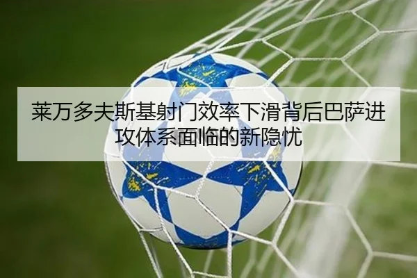 莱万多夫斯基射门效率下滑背后巴萨进攻体系面临的新隐忧