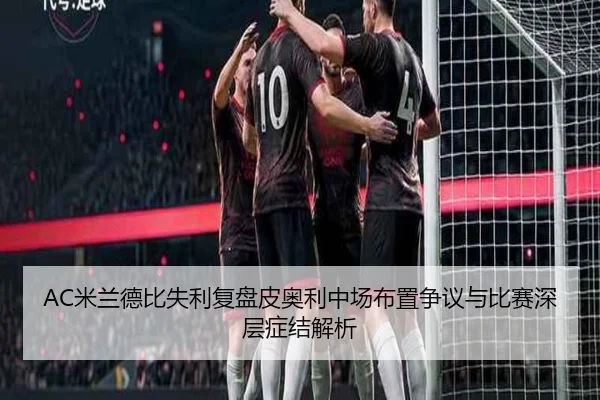 AC米兰德比失利复盘皮奥利中场布置争议与比赛深层症结解析