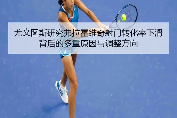 尤文图斯研究弗拉霍维奇射门转化率下滑背后的多重原因与调整方向