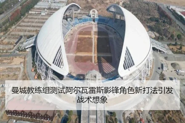 曼城教练组测试阿尔瓦雷斯影锋角色新打法引发战术想象