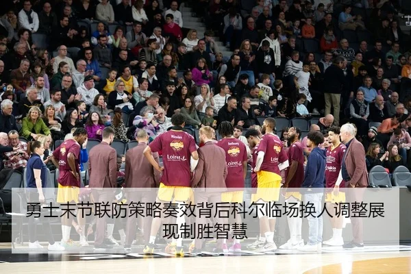 勇士末节联防策略奏效背后科尔临场换人调整展现制胜智慧