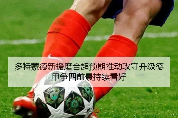 多特蒙德新援磨合超预期推动攻守升级德甲争四前景持续看好